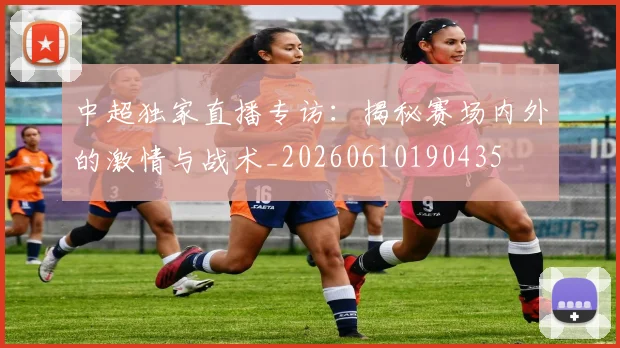 中超独家直播专访:揭秘赛场内外的激情与战术_20260610190435