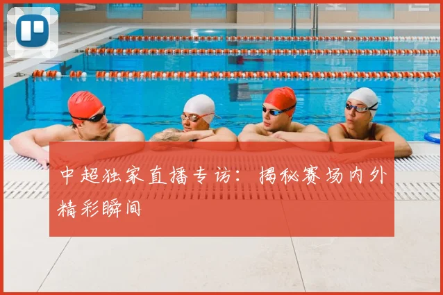 中超独家直播专访:揭秘赛场内外精彩瞬间