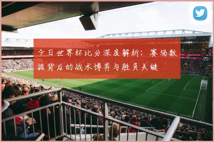今日世界杯比分深度解析:赛场数据背后的战术博弈与胜负关键