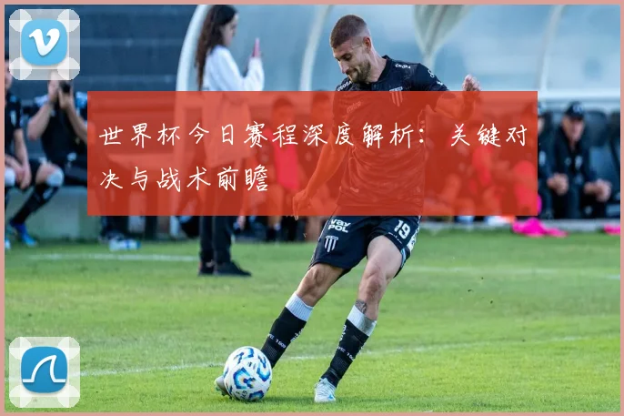 世界杯今日赛程深度解析:关键对决与战术前瞻