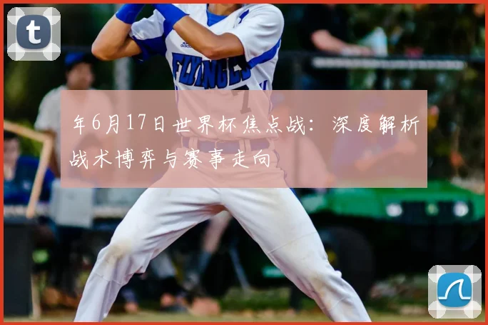 年6月17日世界杯焦点战:深度解析战术博弈与赛事走向