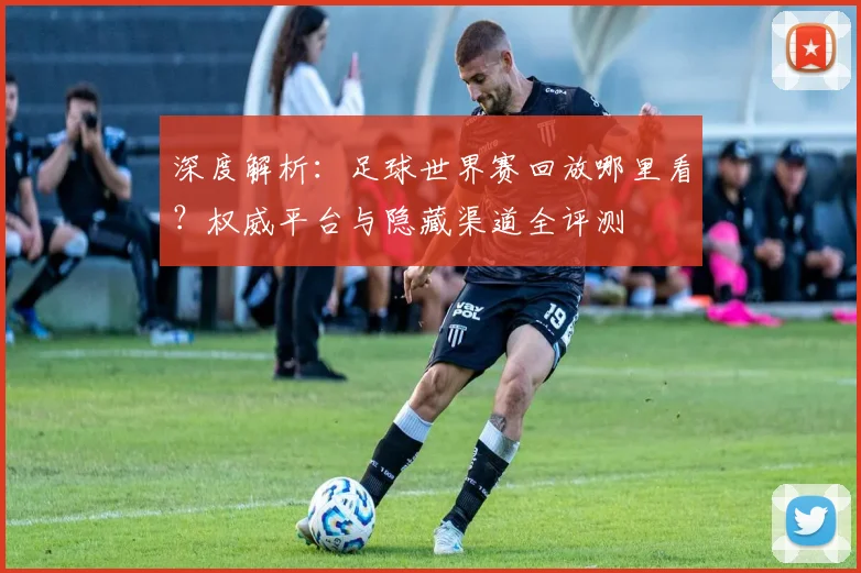 深度解析:足球世界赛回放哪里看?权威平台与隐藏渠道全评测