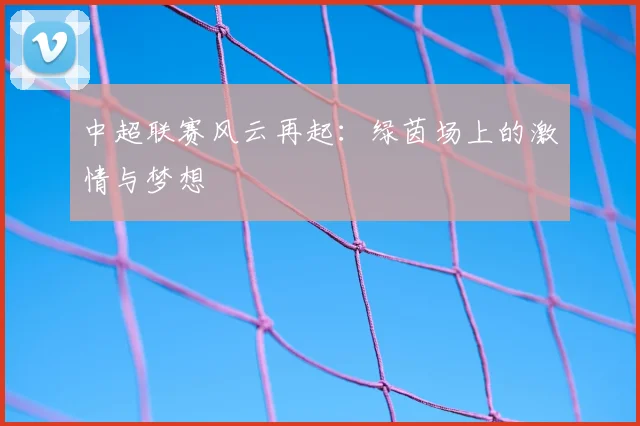 中超联赛风云再起:绿茵场上的激情与梦想