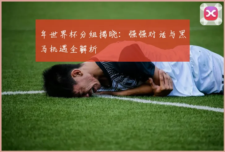 年世界杯分组揭晓:强强对话与黑马机遇全解析
