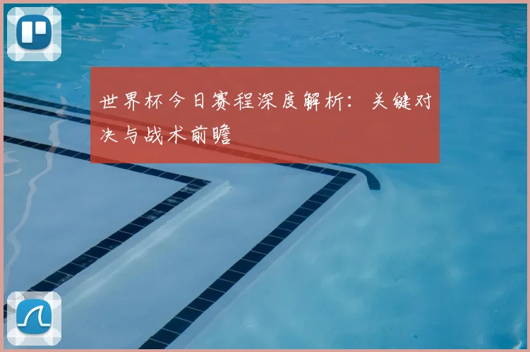 世界杯今日赛程深度解析:关键对决与战术前瞻