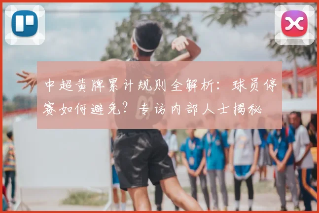 中超黄牌累计规则全解析:球员停赛如何避免?专访内部人士揭秘
