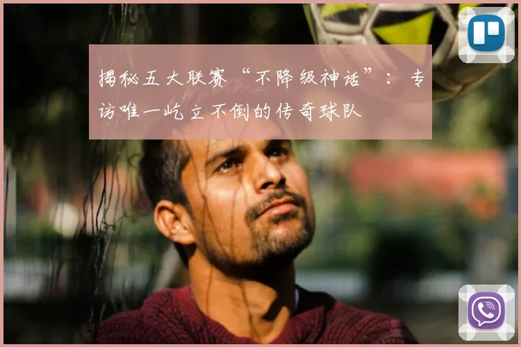 揭秘五大联赛“不降级神话”：专访唯一屹立不倒的传奇球队
