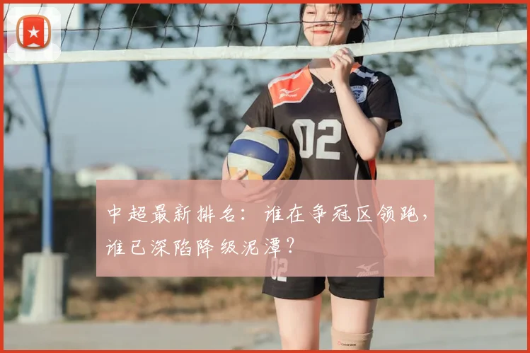 中超最新排名：谁在争冠区领跑，谁已深陷降级泥潭？
