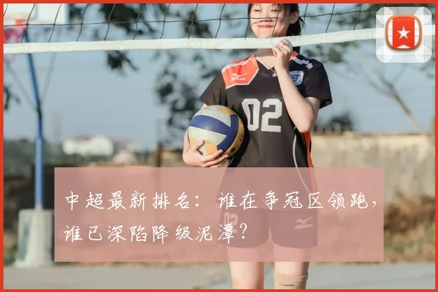 中超最新排名：谁在争冠区领跑，谁已深陷降级泥潭？