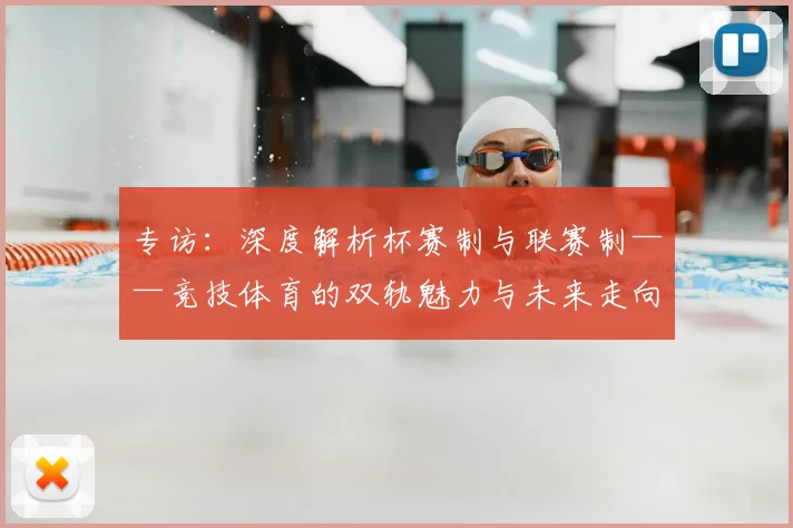 专访：深度解析杯赛制与联赛制——竞技体育的双轨魅力与未来走向