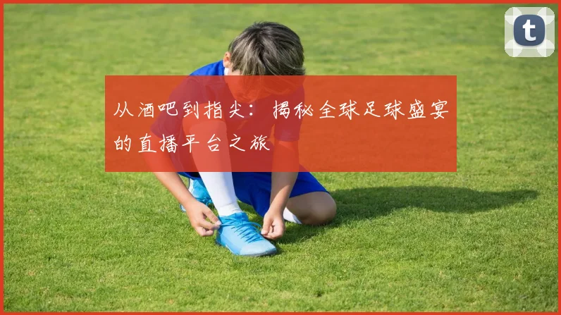 从酒吧到指尖:揭秘全球足球盛宴的直播平台之旅