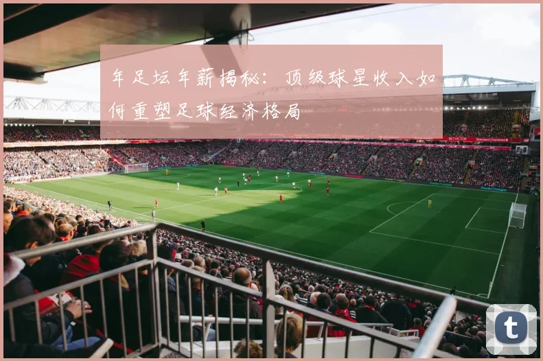 年足坛年薪揭秘:顶级球星收入如何重塑足球经济格局