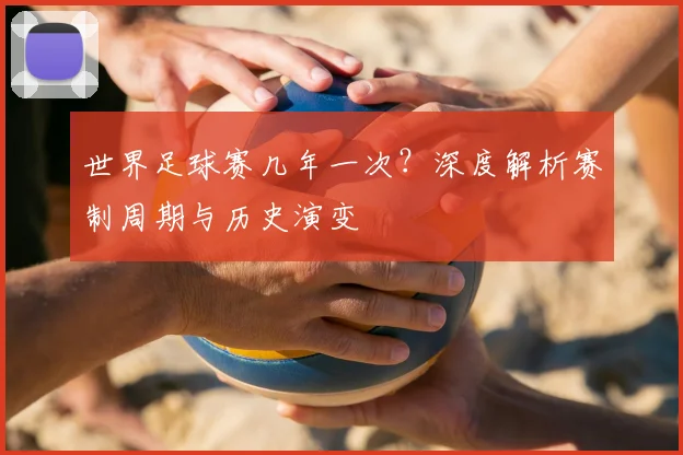 世界足球赛几年一次?深度解析赛制周期与历史演变