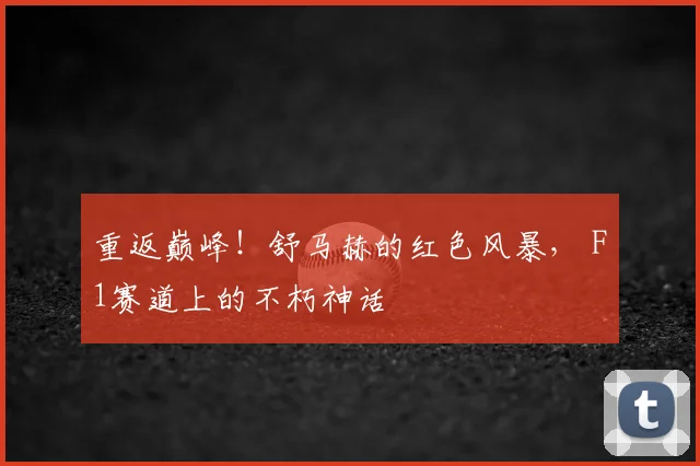 重返巅峰！舒马赫的红色风暴， F1赛道上的不朽神话