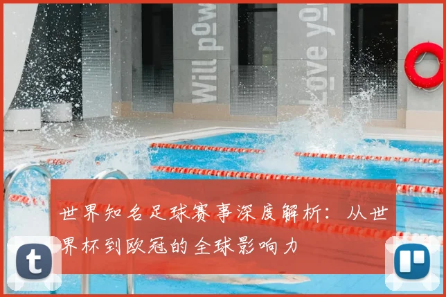 世界知名足球赛事深度解析:从世界杯到欧冠的全球影响力