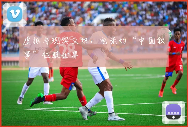 虚拟与现实交织,电竞的“中国叙事”征服世界