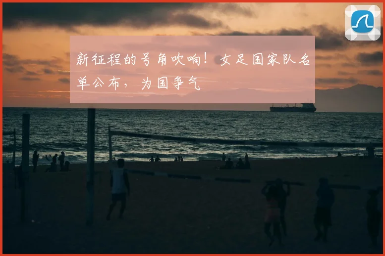 新征程的号角吹响！女足国家队名单公布，为国争气