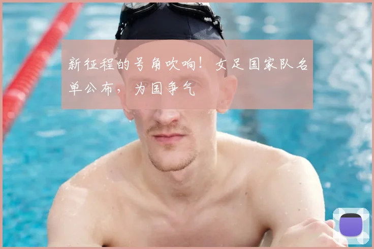 新征程的号角吹响！女足国家队名单公布，为国争气