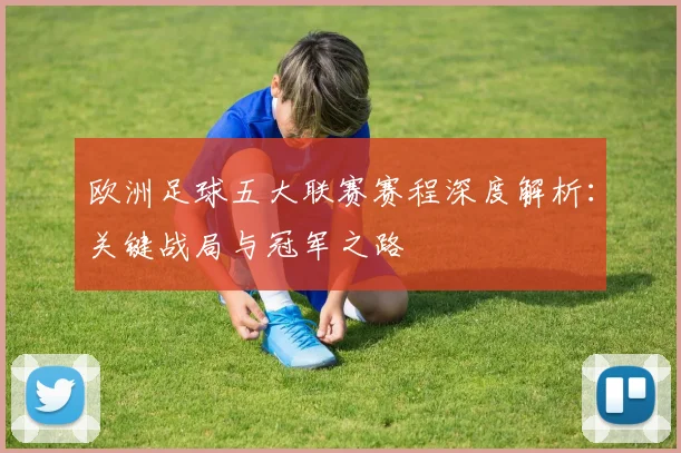 欧洲足球五大联赛赛程深度解析:关键战局与冠军之路