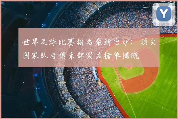 世界足球比赛排名最新出炉:顶尖国家队与俱乐部实力榜单揭晓