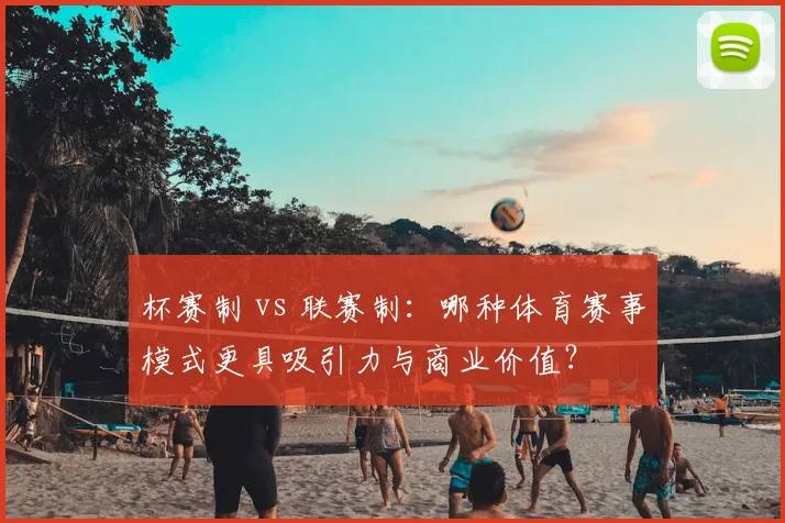 杯赛制 vs 联赛制：哪种体育赛事模式更具吸引力与商业价值？