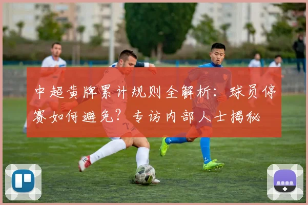 中超黄牌累计规则全解析:球员停赛如何避免?专访内部人士揭秘