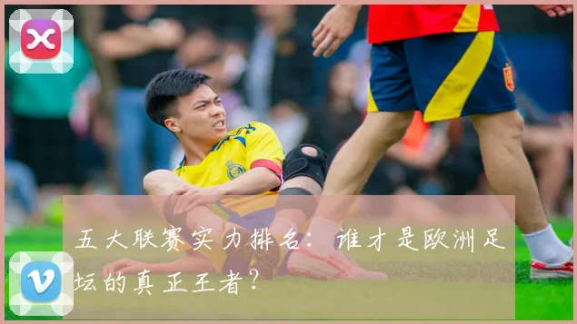 五大联赛实力排名:谁才是欧洲足坛的真正王者?
