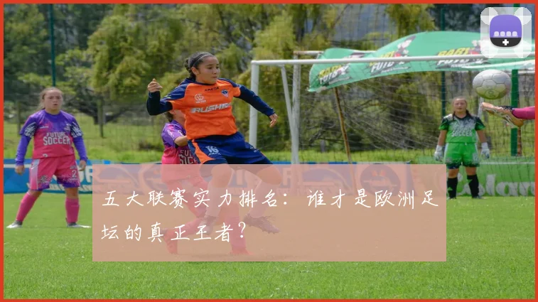 五大联赛实力排名:谁才是欧洲足坛的真正王者?