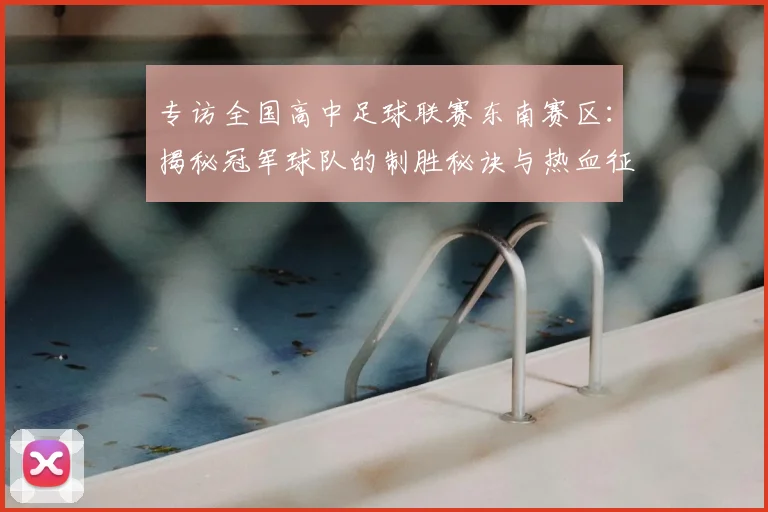 专访全国高中足球联赛东南赛区:揭秘冠军球队的制胜秘诀与热血征程_20260608195346