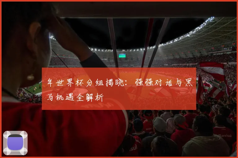 年世界杯分组揭晓:强强对话与黑马机遇全解析