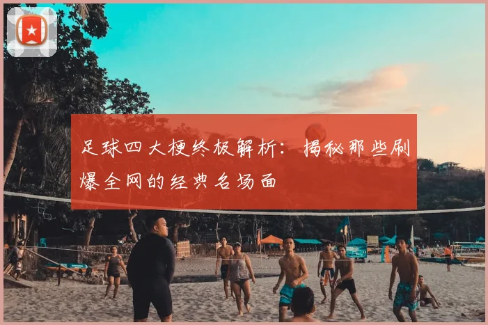 足球四大梗终极解析:揭秘那些刷爆全网的经典名场面