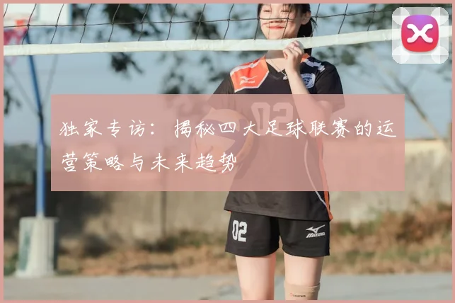 独家专访：揭秘四大足球联赛的运营策略与未来趋势