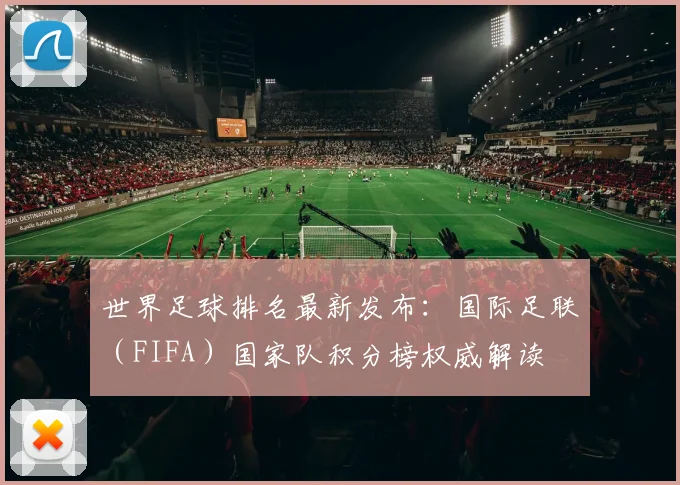 世界足球排名最新发布：国际足联（FIFA）国家队积分榜权威解读
