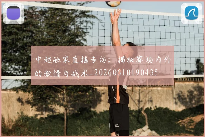 中超独家直播专访:揭秘赛场内外的激情与战术_20260610190435